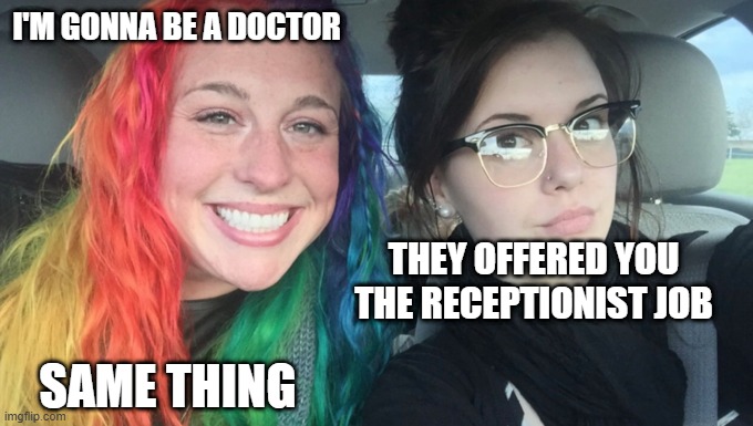 same thing | I'M GONNA BE A DOCTOR; THEY OFFERED YOU THE RECEPTIONIST JOB; SAME THING | image tagged in my sister and i are polar opposites | made w/ Imgflip meme maker