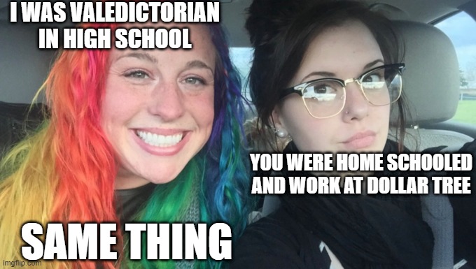 same thing hs | I WAS VALEDICTORIAN IN HIGH SCHOOL; YOU WERE HOME SCHOOLED AND WORK AT DOLLAR TREE; SAME THING | image tagged in my sister and i are polar opposites | made w/ Imgflip meme maker