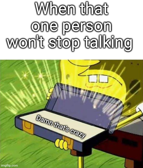 Ol reliable | When that one person won't stop talking; Damn that's crazy | image tagged in spongebob box | made w/ Imgflip meme maker