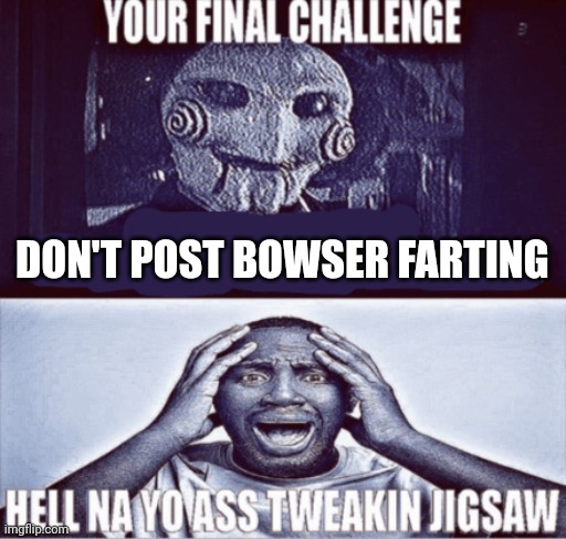 Its Bowser Farting week | DON'T POST BOWSER FARTING | image tagged in your final challenge | made w/ Imgflip meme maker