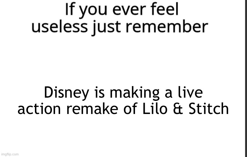 And it’s going to be awful | Disney is making a live action remake of Lilo & Stitch | image tagged in if you ever feel useless remember this | made w/ Imgflip meme maker