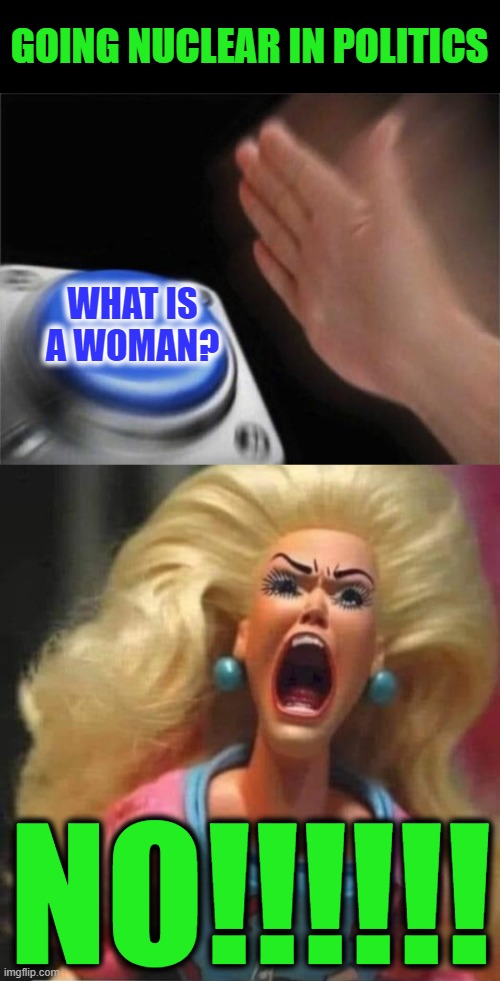 Leftoid Kryptonite | GOING NUCLEAR IN POLITICS; WHAT IS A WOMAN? NO!!!!!! | image tagged in memes,blank nut button,trump and barbie | made w/ Imgflip meme maker