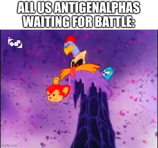 Robotnik Staring | ALL US ANTIGENALPHAS WAITING FOR BATTLE: | image tagged in robotnik staring | made w/ Imgflip meme maker