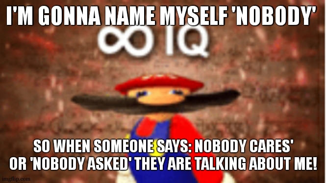 how to avoid people who are saying that? | I'M GONNA NAME MYSELF 'NOBODY'; SO WHEN SOMEONE SAYS: NOBODY CARES' OR 'NOBODY ASKED' THEY ARE TALKING ABOUT ME! | image tagged in infinite iq,nobody cares,nobody asked,nobody | made w/ Imgflip meme maker