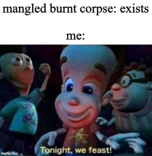 Tonight, we feast | mangled burnt corpse: exists
 
me: | image tagged in tonight we feast | made w/ Imgflip meme maker