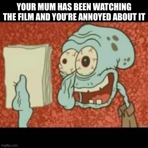 Stressed out Squidward | YOUR MUM HAS BEEN WATCHING THE FILM AND YOU’RE ANNOYED ABOUT IT | image tagged in stressed out squidward | made w/ Imgflip meme maker