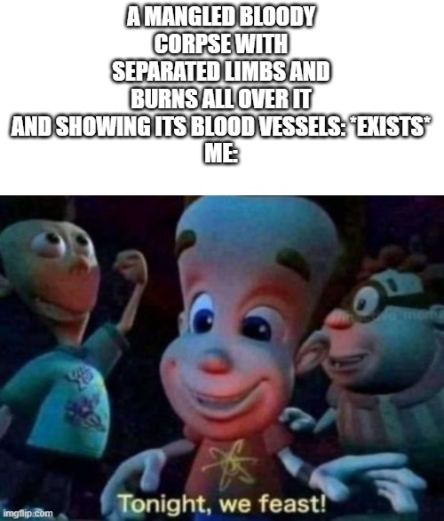 tonight we feast!!! | A MANGLED BLOODY CORPSE WITH SEPARATED LIMBS AND BURNS ALL OVER IT AND SHOWING ITS BLOOD VESSELS: *EXISTS*
ME: | image tagged in tonight we feast | made w/ Imgflip meme maker