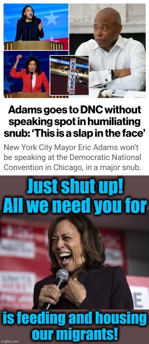 Feeling the "joy," Eric?! | Just shut up!
All we need you for; is feeding and housing
our migrants! | image tagged in kamala laughing,memes,eric adams,new york city,democrats,migrants | made w/ Imgflip meme maker