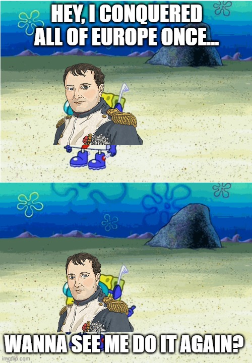 Napoleon, 1815 | HEY, I CONQUERED ALL OF EUROPE ONCE... WANNA SEE ME DO IT AGAIN? | image tagged in you wanna see me do it again | made w/ Imgflip meme maker