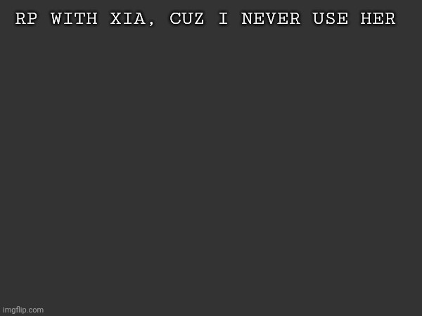 AAAAA- | RP WITH XIA, CUZ I NEVER USE HER | made w/ Imgflip meme maker