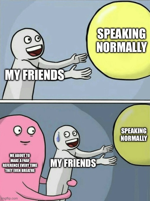 Don’t. Breathe. | SPEAKING NORMALLY; MY FRIENDS; SPEAKING NORMALLY; ME ABOUT TO MAKE A FNAF REFERENCE EVERY TIME THEY EVEN BREATHE; MY FRIENDS | image tagged in memes,running away balloon | made w/ Imgflip meme maker