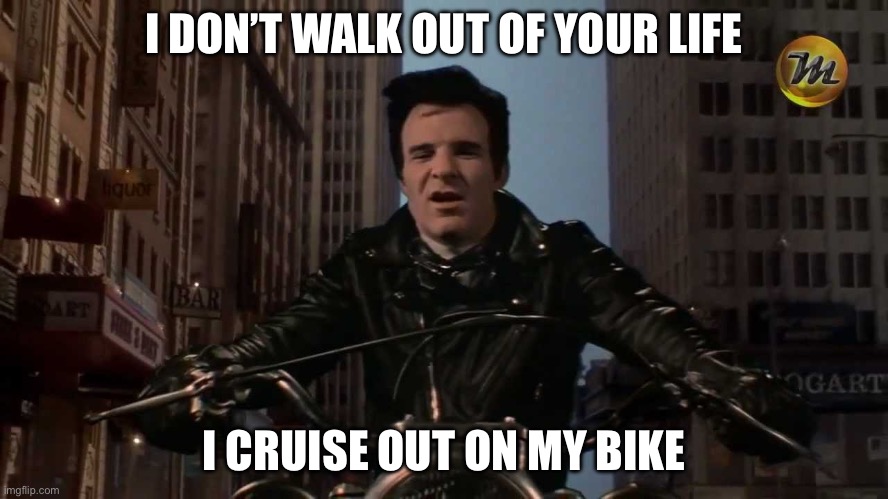 Dentist | I DON’T WALK OUT OF YOUR LIFE I CRUISE OUT ON MY BIKE | image tagged in steve martin dentist | made w/ Imgflip meme maker