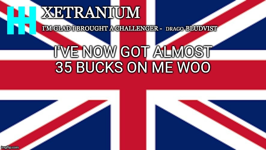 Xetranium Announcement Template | I'VE NOW GOT ALMOST 35 BUCKS ON ME WOO | image tagged in xetranium announcement template | made w/ Imgflip meme maker
