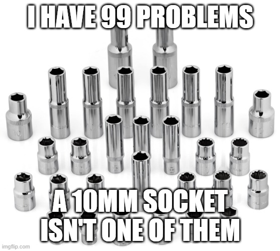 10mm sockets | I HAVE 99 PROBLEMS; A 10MM SOCKET ISN'T ONE OF THEM | image tagged in funny | made w/ Imgflip meme maker