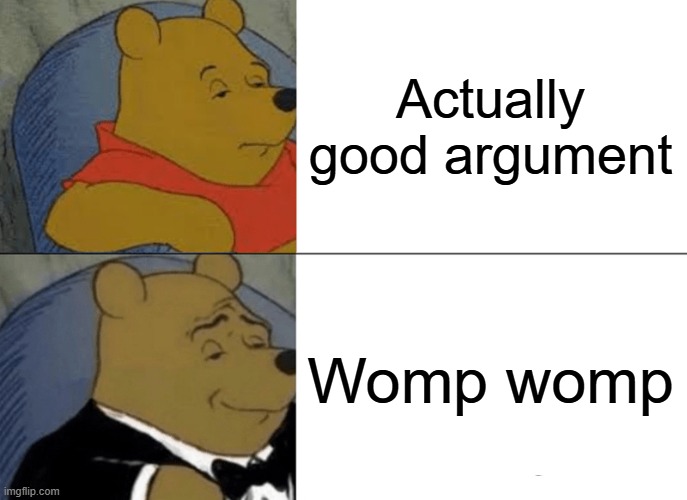 Tuxedo Winnie The Pooh | Actually good argument; Womp womp | image tagged in memes,tuxedo winnie the pooh | made w/ Imgflip meme maker