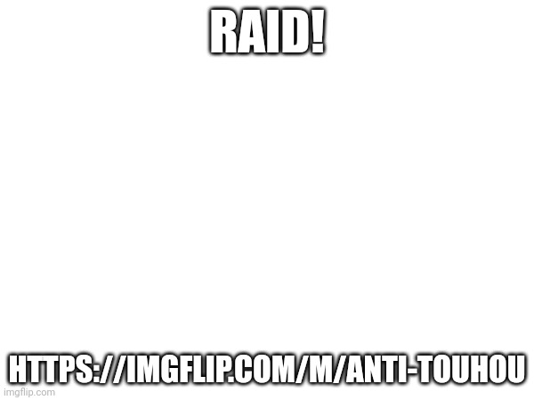 RAID! HTTPS://IMGFLIP.COM/M/ANTI-TOUHOU | made w/ Imgflip meme maker