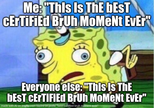 Mocking Spongebob Meme | Me: "ThIs Is ThE bEsT cErTiFiEd BrUh MoMeNt EvEr"; Everyone else: "ThIs Is ThE bEsT cErTiFiEd BrUh MoMeNt EvEr" | image tagged in memes,mocking spongebob | made w/ Imgflip meme maker