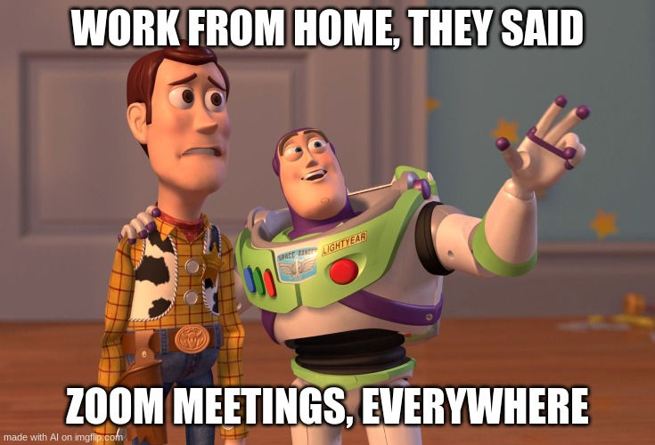 X, X Everywhere Meme | WORK FROM HOME, THEY SAID; ZOOM MEETINGS, EVERYWHERE | image tagged in memes,x x everywhere | made w/ Imgflip meme maker