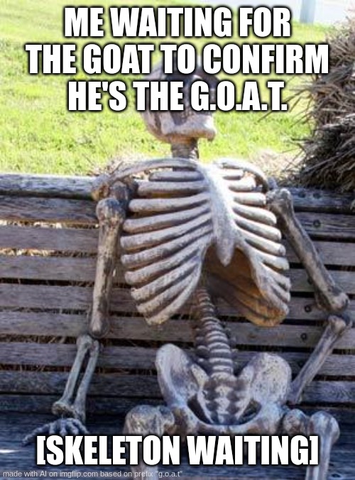 Waiting Skeleton | ME WAITING FOR THE GOAT TO CONFIRM HE'S THE G.O.A.T. [SKELETON WAITING] | image tagged in memes,waiting skeleton | made w/ Imgflip meme maker