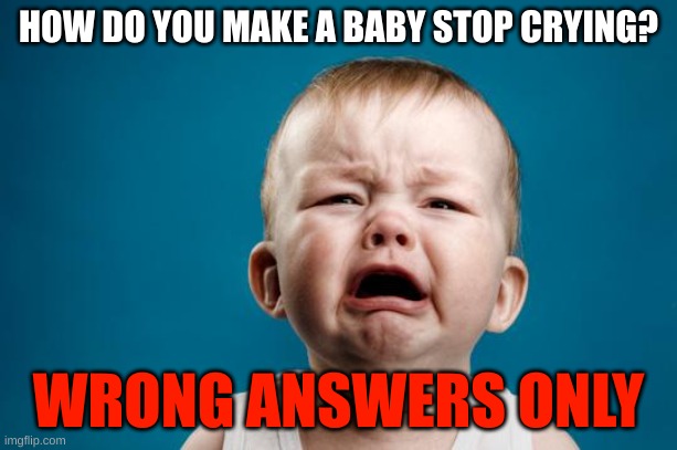 BABY CRYING | HOW DO YOU MAKE A BABY STOP CRYING? WRONG ANSWERS ONLY | image tagged in baby crying | made w/ Imgflip meme maker