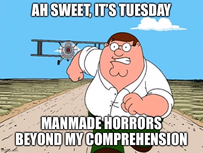 It’s Tuesday | AH SWEET, IT’S TUESDAY; MANMADE HORRORS BEYOND MY COMPREHENSION | image tagged in peter griffin running away,tuesday,what the hell happened here,absolutely barbaric,oh come on | made w/ Imgflip meme maker