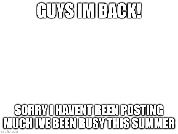 HES BACKKKKK | GUYS IM BACK! SORRY I HAVENT BEEN POSTING MUCH IVE BEEN BUSY THIS SUMMER | image tagged in whoatemyfinger | made w/ Imgflip meme maker