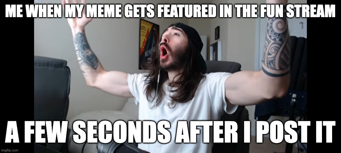 Has this ever happened to you?! | ME WHEN MY MEME GETS FEATURED IN THE FUN STREAM; A FEW SECONDS AFTER I POST IT | image tagged in moist critikal screaming,memes,funny,relatable,yes,yay | made w/ Imgflip meme maker