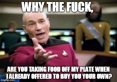 Picard Wtf | WHY THE F**K, ARE YOU TAKING FOOD OFF MY PLATE WHEN I ALREADY OFFERED TO BUY YOU YOUR OWN? | image tagged in memes,picard wtf | made w/ Imgflip meme maker