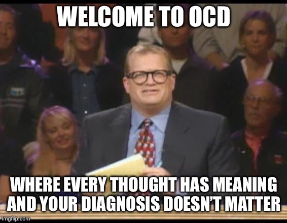 Whose Line is it Anyway | WELCOME TO OCD; WHERE EVERY THOUGHT HAS MEANING AND YOUR DIAGNOSIS DOESN’T MATTER | image tagged in whose line is it anyway | made w/ Imgflip meme maker