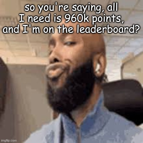 oh wait no, 956k actually | so you're saying, all I need is 960k points, and I'm on the leaderboard? | image tagged in side eye | made w/ Imgflip meme maker