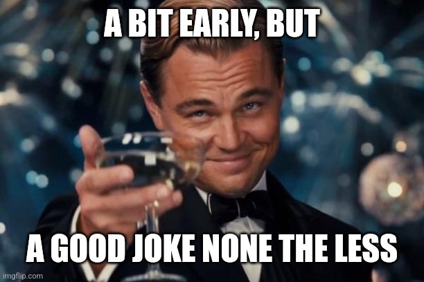 Leonardo Dicaprio Cheers Meme | A BIT EARLY, BUT A GOOD JOKE NONE THE LESS | image tagged in memes,leonardo dicaprio cheers | made w/ Imgflip meme maker