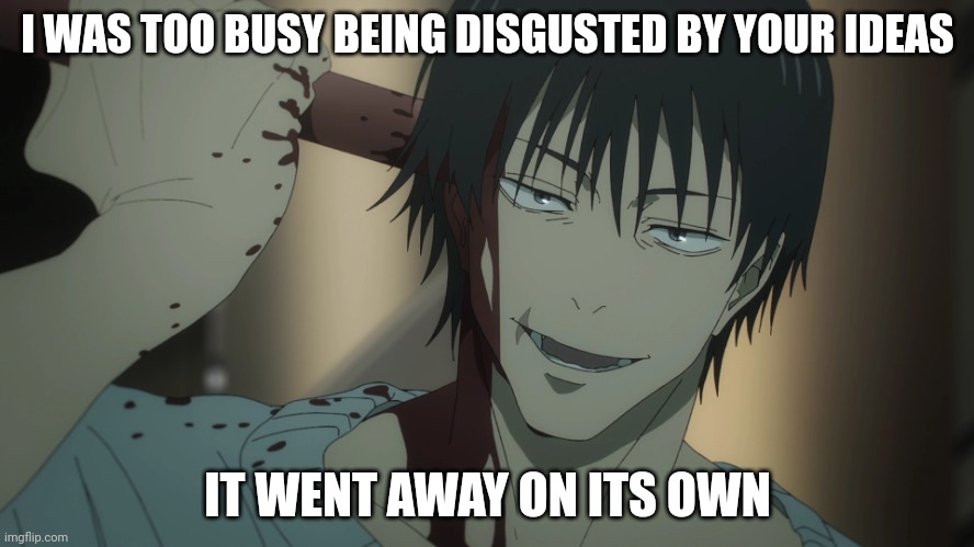 Toji suicide | I WAS TOO BUSY BEING DISGUSTED BY YOUR IDEAS; IT WENT AWAY ON ITS OWN | image tagged in toji suicide | made w/ Imgflip meme maker