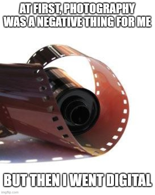 Negative | AT FIRST, PHOTOGRAPHY WAS A NEGATIVE THING FOR ME; BUT THEN I WENT DIGITAL | image tagged in film roll,negative,shoot digital | made w/ Imgflip meme maker