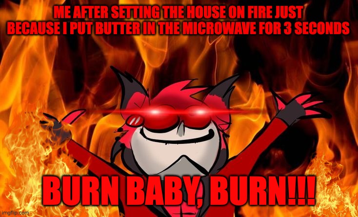 Burning things | ME AFTER SETTING THE HOUSE ON FIRE JUST BECAUSE I PUT BUTTER IN THE MICROWAVE FOR 3 SECONDS; BURN BABY, BURN!!! | image tagged in alastor being burned | made w/ Imgflip meme maker