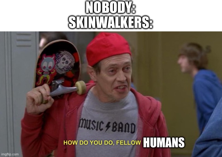 Randomly thought of this lol | NOBODY:
SKINWALKERS:; HUMANS | image tagged in how do you do fellow kids,skinwalker,horror,cryptid,monster,there is one impostor among us | made w/ Imgflip meme maker