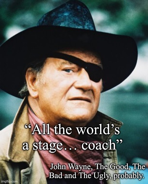 All the world’s a stage (part 2) | “All the world’s a stage… coach”; John Wayne, The Good, The Bad and The Ugly, probably. | image tagged in john wayne,stage,actors,coach | made w/ Imgflip meme maker