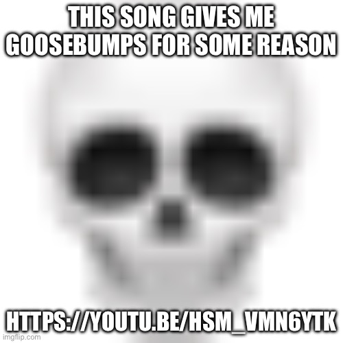 … | THIS SONG GIVES ME GOOSEBUMPS FOR SOME REASON; HTTPS://YOUTU.BE/HSM_VMN6YTK | image tagged in skull emoji | made w/ Imgflip meme maker