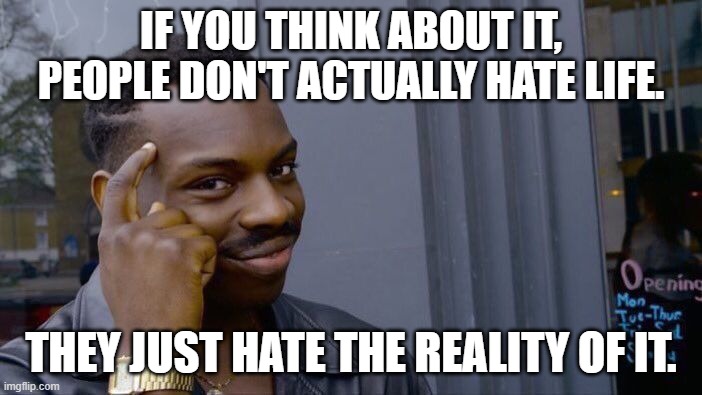 Roll Safe Think About It Meme | IF YOU THINK ABOUT IT, PEOPLE DON'T ACTUALLY HATE LIFE. THEY JUST HATE THE REALITY OF IT. | image tagged in memes,roll safe think about it | made w/ Imgflip meme maker