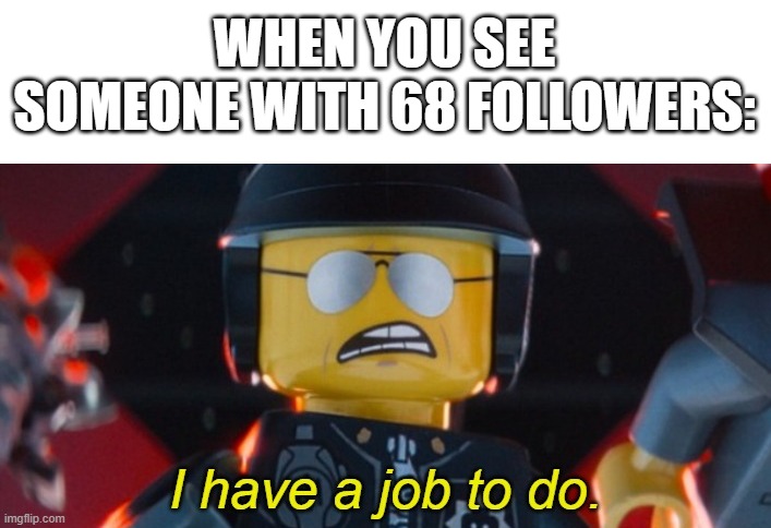 Bad Cop I have a job to do | WHEN YOU SEE SOMEONE WITH 68 FOLLOWERS: | image tagged in bad cop i have a job to do | made w/ Imgflip meme maker