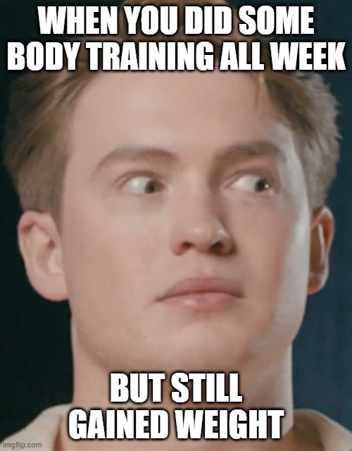 A Wait what moment | WHEN YOU DID SOME BODY TRAINING ALL WEEK; BUT STILL GAINED WEIGHT | image tagged in the sudden realization face/ | made w/ Imgflip meme maker