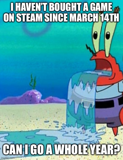 Mr krabs drool | I HAVEN’T BOUGHT A GAME ON STEAM SINCE MARCH 14TH; CAN I GO A WHOLE YEAR? | image tagged in mr krabs drool | made w/ Imgflip meme maker