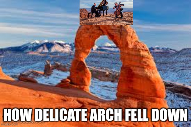 Piano guys be like... | HOW DELICATE ARCH FELL DOWN | image tagged in funny | made w/ Imgflip meme maker