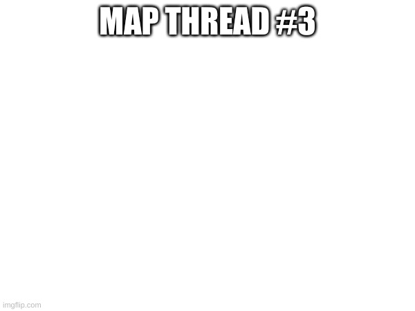 post maps in comments | MAP THREAD #3 | made w/ Imgflip meme maker