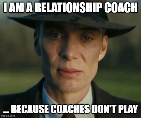 openheimer | I AM A RELATIONSHIP COACH; ... BECAUSE COACHES DON'T PLAY | image tagged in openheimer,coach,girlfriend,sarcastic,sad but true | made w/ Imgflip meme maker