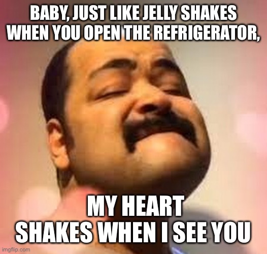 romantic words | BABY, JUST LIKE JELLY SHAKES WHEN YOU OPEN THE REFRIGERATOR, MY HEART SHAKES WHEN I SEE YOU | image tagged in memes,funny,romantic,lovely,iran,persia | made w/ Imgflip meme maker