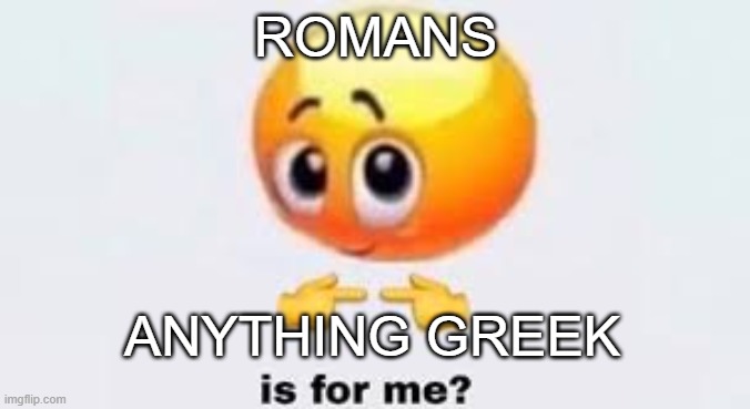 Is for me | ROMANS; ANYTHING GREEK | image tagged in is for me | made w/ Imgflip meme maker