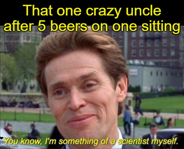 Scientists, am i right? | That one crazy uncle after 5 beers on one sitting | image tagged in you know i'm something of a scientist myself,funny memes,science,willem dafoe,beer | made w/ Imgflip meme maker