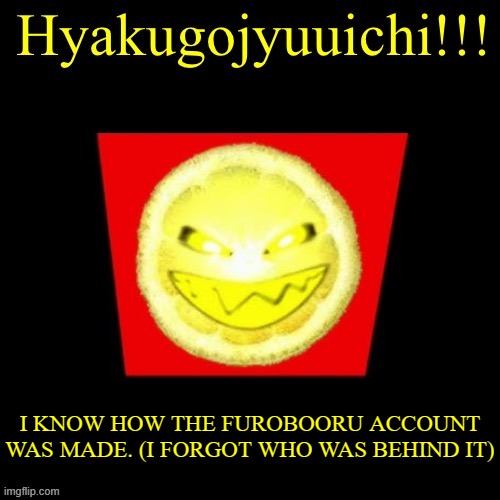 yeah | I KNOW HOW THE FUROBOORU ACCOUNT WAS MADE. (I FORGOT WHO WAS BEHIND IT) | image tagged in hyaku | made w/ Imgflip meme maker