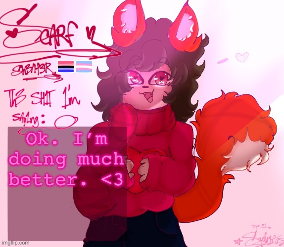 scarf’s announcement (drawn by syl ^^) v2 | Ok. I’m doing much better. <3 | image tagged in scarf s announcement drawn by syl v2 | made w/ Imgflip meme maker