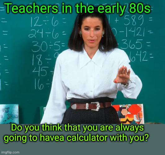 you won't always have a calculator | Teachers in the early 80s; Do you think that you are always
going to havea calculator with you? | image tagged in the 80s,calculator | made w/ Imgflip meme maker